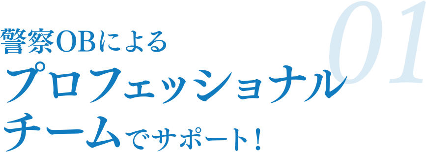 01 警察OBによるプロフェッショナルチームでサポート