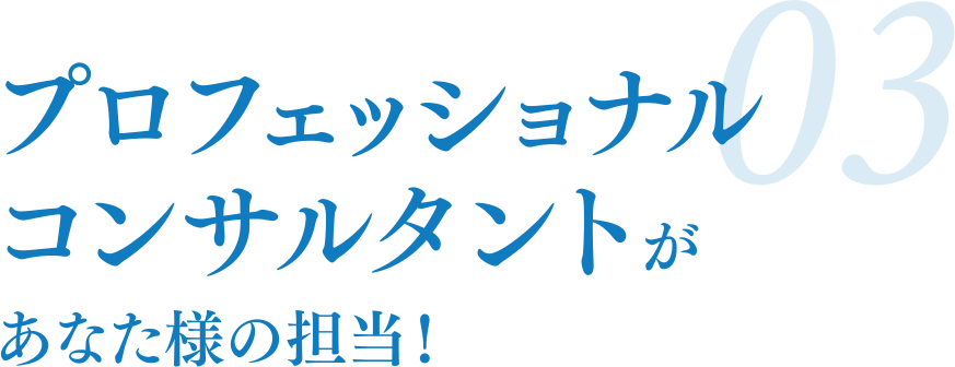 03 プロフェッショナルコンサルタントがあなた様の担当！