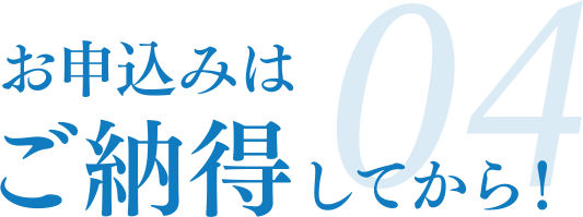 04 お申し込みはご納得してから！